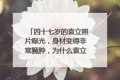 四十七岁的袁立照片曝光，身材变得非常臃肿，为什么袁立变成这样了？
