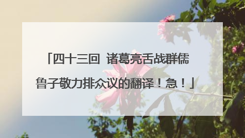 四十三回 诸葛亮舌战群儒 鲁子敬力排众议的翻译!急!