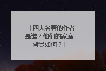 四大名著的作者是谁?他们的家庭背景如何?