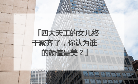 四大天王的女儿终于聚齐了,你认为谁的颜值最美?