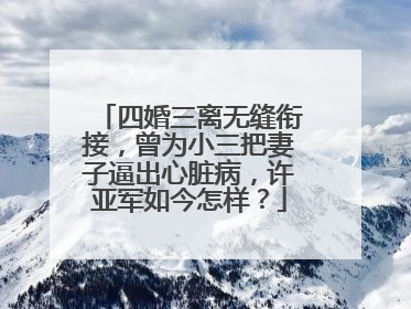 四婚三离无缝衔接,曾为小三把妻子逼出心脏病,许亚军如今怎样?