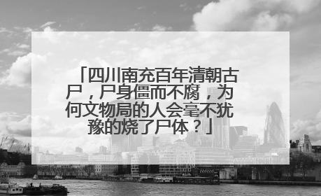 四川南充百年清朝古尸，尸身僵而不腐，为何文物局的人会毫不犹豫的烧了尸体？