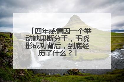 四年感情因一个举动她果断分手，毛晓彤成功背后，到底经历了什么？