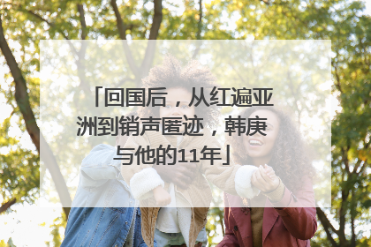 回国后，从红遍亚洲到销声匿迹，韩庚与他的11年
