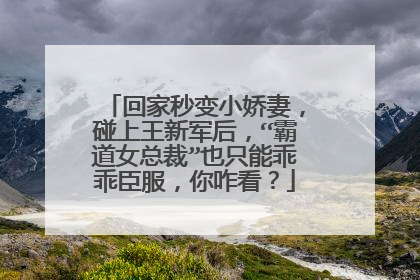 回家秒变小娇妻，碰上王新军后，“霸道女总裁”也只能乖乖臣服，你咋看？