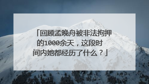 回顾孟晚舟被非法拘押的1000余天,这段时间内她都经历了什么?