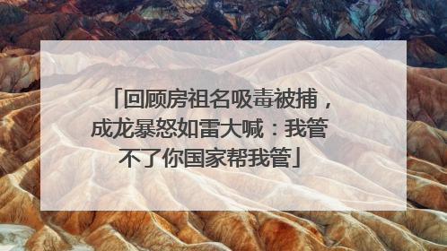 回顾房祖名吸毒被捕，成龙暴怒如雷大喊：我管不了你国家帮我管