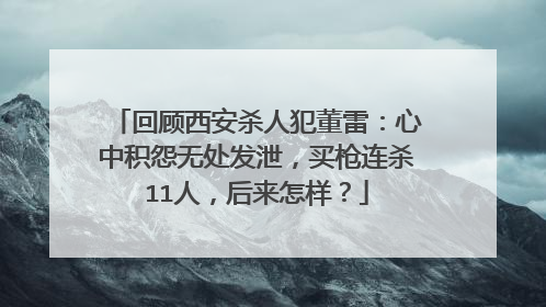 回顾西安杀人犯董雷：心中积怨无处发泄，买枪连杀11人，后来怎样？