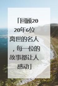 回顾2020年6位离世的名人，每一位的故事都让人感动