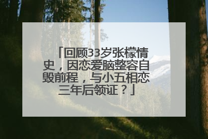 回顾33岁张檬情史，因恋爱脑整容自毁前程，与小五相恋三年后领证？