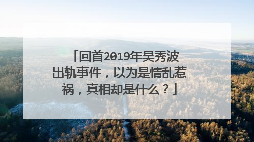 回首2019年吴秀波出轨事件,以为是情乱惹祸,真相却是什么?