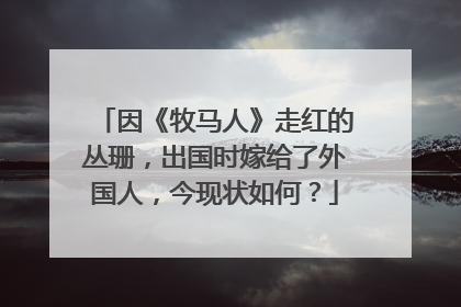 因《牧马人》走红的丛珊,出国时嫁给了外国人,今现状如何?