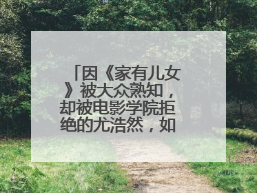 因《家有儿女》被大众熟知，却被电影学院拒绝的尤浩然，如今在干啥？