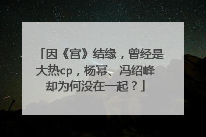 因《宫》结缘,曾经是大热cp,杨幂、冯绍峰却为何没在一起?