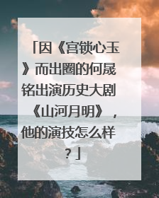 因《宫锁心玉》而出圈的何晟铭出演历史大剧《山河月明》,他的演技怎么样?