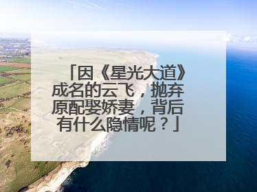 因《星光大道》成名的云飞,抛弃原配娶娇妻,背后有什么隐情呢?