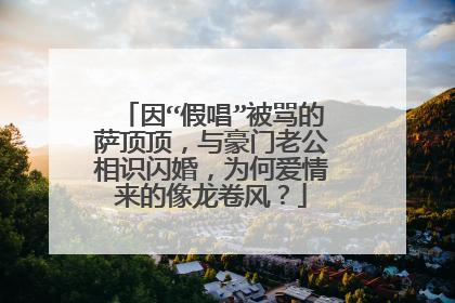 因“假唱”被骂的萨顶顶,与豪门老公相识闪婚,为何爱情来的像龙卷风?