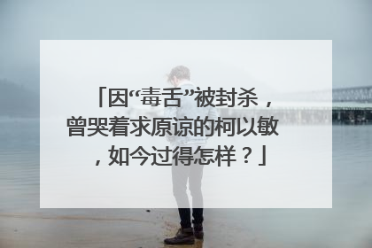 因“毒舌”被封杀,曾哭着求原谅的柯以敏,如今过得怎样?