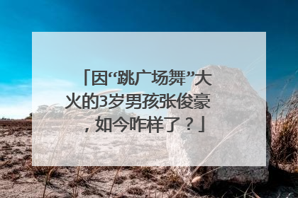 因“跳广场舞”大火的3岁男孩张俊豪，如今咋样了？