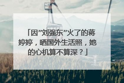 因”刘强东”火了的蒋婷婷，晒国外生活照，她的心机算不算深？