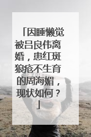 因睡懒觉被吕良伟离婚,患红斑狼疮不生育的周海媚,现状如何?
