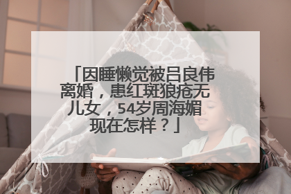 因睡懒觉被吕良伟离婚,患红斑狼疮无儿女,54岁周海媚现在怎样?