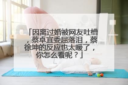 因离过婚被网友吐槽，蔡卓宜委屈落泪，蔡徐坤的反应也太暖了，你怎么看呢？