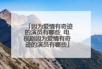 因为爱情有奇迹的演员有哪些 电视剧因为爱情有奇迹的演员有哪些