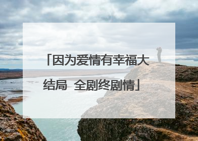 因为爱情有幸福大结局 全剧终剧情