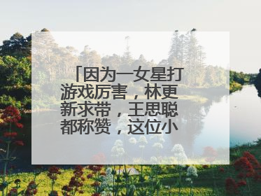 因为一女星打游戏厉害,林更新求带,王思聪都称赞,这位小姐姐是谁呢?