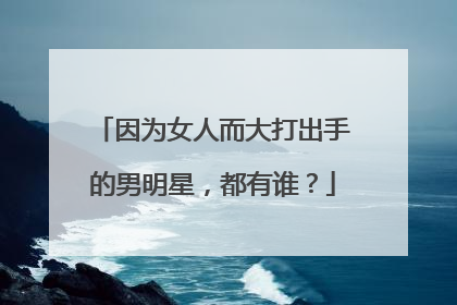 因为女人而大打出手的男明星，都有谁？