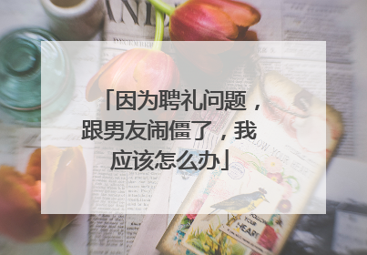 因为聘礼问题，跟男友闹僵了，我应该怎么办