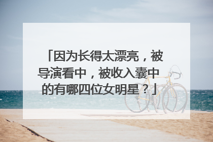 因为长得太漂亮，被导演看中，被收入囊中的有哪四位女明星？