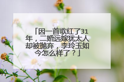 因一首歌红了31年，二婚远嫁犹太人却被抛弃，李玲玉如今怎么样了？
