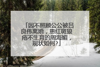 因不照顾公公被吕良伟离婚,患红斑狼疮不生育的周海媚,现状如何?