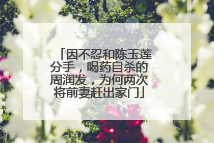 因不忍和陈玉莲分手,喝药自杀的周润发,为何两次将前妻赶出家门