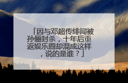 因与邓超传绯闻被孙俪封杀,十年后重返娱乐圈却混成这样,说的是谁?