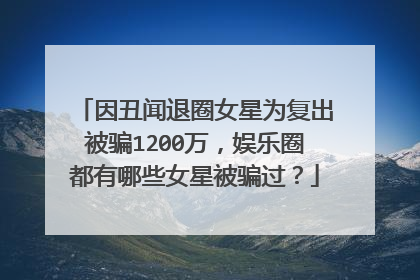 因丑闻退圈女星为复出被骗1200万，娱乐圈都有哪些女星被骗过？