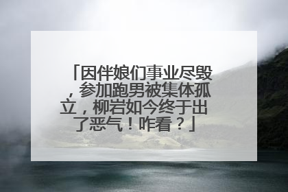 因伴娘们事业尽毁,参加跑男被集体孤立,柳岩如今终于出了恶气!咋看?