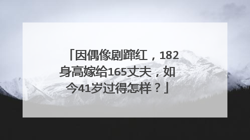 因偶像剧蹿红,182身高嫁给165丈夫,如今41岁过得怎样?