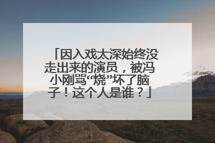因入戏太深始终没走出来的演员,被冯小刚骂“烧”坏了脑子!这个人是谁?