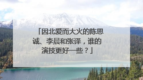 因北爱而大火的陈思诚、李晨和张译，谁的演技更好一些？
