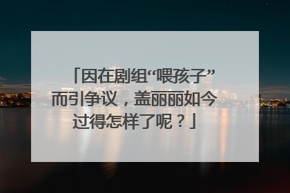 因在剧组“喂孩子”而引争议，盖丽丽如今过得怎样了呢？