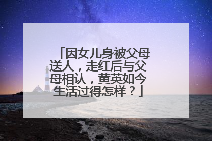 因女儿身被父母送人,走红后与父母相认,黄英如今生活过得怎样?