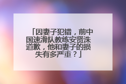 因妻子犯错,前中国速滑队教练安贤洙道歉,他和妻子的损失有多严重?