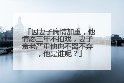因妻子病情加重,他情愿三年不拍戏,妻子衰老严重他也不离不弃,他是谁呢?