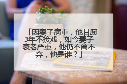 因妻子病重,他甘愿3年不接戏,如今妻子衰老严重,他仍不离不弃,他是谁?