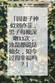 因妻子神似刘亦菲，男子每晚深吻11次，涂磊都说是仙女，如今过得幸福吗？