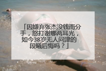 因嫌弃张杰没钱而分手，怒打谢娜两耳光，如今38岁无人问津的段曦后悔吗？