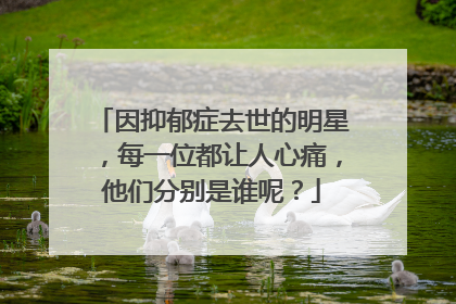 因抑郁症去世的明星，每一位都让人心痛，他们分别是谁呢？